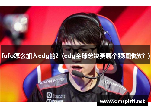 fofo怎么加入edg的？(edg全球总决赛哪个频道播放？)